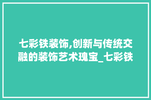 七彩铁装饰,创新与传统交融的装饰艺术瑰宝_七彩铁装饰 七彩铁装饰,创新与传统交融的装饰艺术瑰宝_七彩铁装饰 买房须知