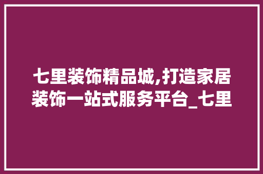 七里装饰精品城,打造家居装饰一站式服务平台_七里装饰精品城 七里装饰精品城,打造家居装饰一站式服务平台_七里装饰精品城 家居设计