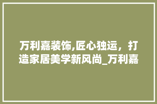 万利嘉装饰,匠心独运，打造家居美学新风尚_万利嘉装饰 万利嘉装饰,匠心独运，打造家居美学新风尚_万利嘉装饰 二手房
