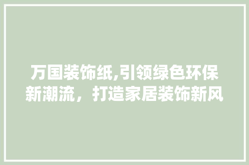万国装饰纸,引领绿色环保新潮流，打造家居装饰新风尚_万国装饰纸 万国装饰纸,引领绿色环保新潮流，打造家居装饰新风尚_万国装饰纸 装修知识