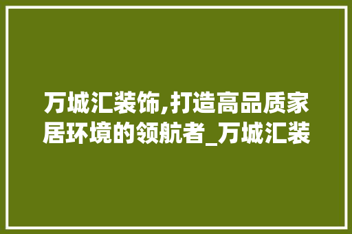 万城汇装饰,打造高品质家居环境的领航者_万城汇装饰 万城汇装饰,打造高品质家居环境的领航者_万城汇装饰 装修知识