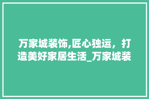 万家城装饰,匠心独运，打造美好家居生活_万家城装饰 万家城装饰,匠心独运，打造美好家居生活_万家城装饰 买房须知