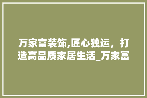 万家富装饰,匠心独运，打造高品质家居生活_万家富装饰 万家富装饰,匠心独运，打造高品质家居生活_万家富装饰 二手房