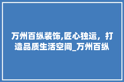 万州百纵装饰,匠心独运，打造品质生活空间_万州百纵装饰 万州百纵装饰,匠心独运，打造品质生活空间_万州百纵装饰 二手房