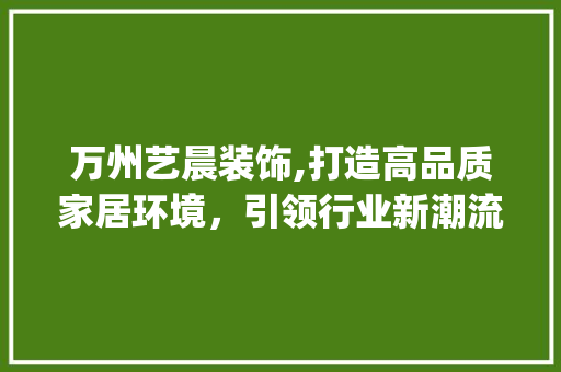 万州艺晨装饰,打造高品质家居环境，引领行业新潮流_万州艺晨装饰 万州艺晨装饰,打造高品质家居环境，引领行业新潮流_万州艺晨装饰 装修知识