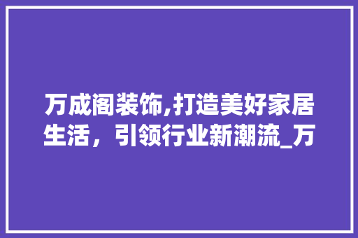 万成阁装饰,打造美好家居生活，引领行业新潮流_万成阁装饰 万成阁装饰,打造美好家居生活，引领行业新潮流_万成阁装饰 家居装饰