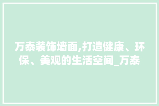 万泰装饰墙面,打造健康、环保、美观的生活空间_万泰装饰墙面 万泰装饰墙面,打造健康、环保、美观的生活空间_万泰装饰墙面 装修知识
