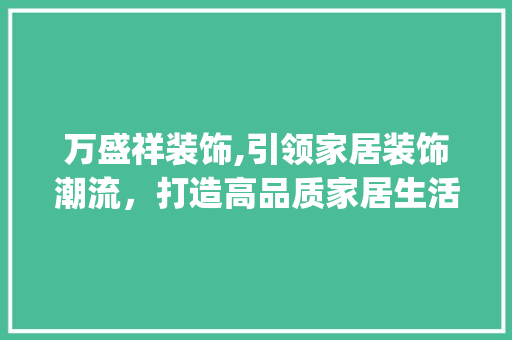 万盛祥装饰,引领家居装饰潮流，打造高品质家居生活_万盛祥装饰 万盛祥装饰,引领家居装饰潮流，打造高品质家居生活_万盛祥装饰 家居设计