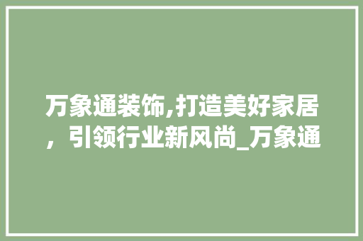 万象通装饰,打造美好家居，引领行业新风尚_万象通装饰 万象通装饰,打造美好家居，引领行业新风尚_万象通装饰 家居设计