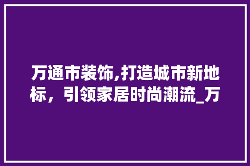 万通市装饰,打造城市新地标，引领家居时尚潮流_万通市装饰 万通市装饰,打造城市新地标，引领家居时尚潮流_万通市装饰 家居设计