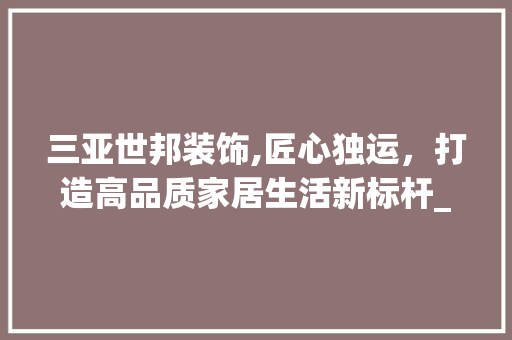 三亚世邦装饰,匠心独运，打造高品质家居生活新标杆_三亚世邦装饰 三亚世邦装饰,匠心独运，打造高品质家居生活新标杆_三亚世邦装饰 买房须知