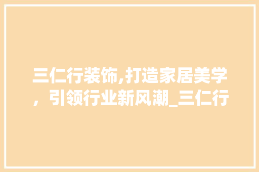 三仁行装饰,打造家居美学，引领行业新风潮_三仁行装饰 三仁行装饰,打造家居美学，引领行业新风潮_三仁行装饰 家居装饰