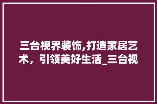 三台视界装饰,打造家居艺术，引领美好生活_三台视界装饰 三台视界装饰,打造家居艺术，引领美好生活_三台视界装饰 装修知识