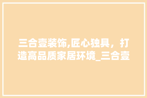 三合壹装饰,匠心独具，打造高品质家居环境_三合壹装饰 三合壹装饰,匠心独具，打造高品质家居环境_三合壹装饰 家居设计