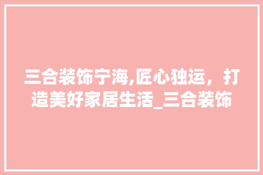 三合装饰宁海,匠心独运，打造美好家居生活_三合装饰宁海 三合装饰宁海,匠心独运，打造美好家居生活_三合装饰宁海 家居设计