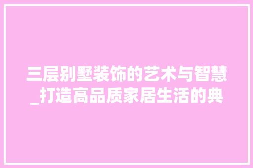 三层别墅装饰的艺术与智慧_打造高品质家居生活的典范_三层别墅装饰 三层别墅装饰的艺术与智慧_打造高品质家居生活的典范_三层别墅装饰 二手房