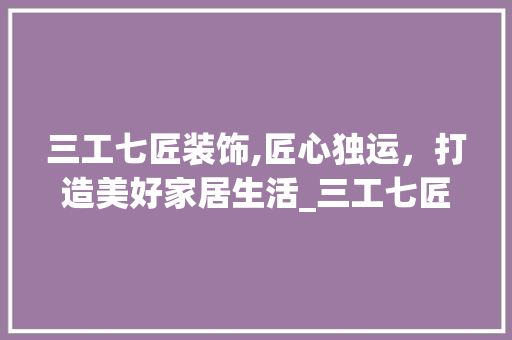 三工七匠装饰,匠心独运，打造美好家居生活_三工七匠装饰 三工七匠装饰,匠心独运，打造美好家居生活_三工七匠装饰 二手房