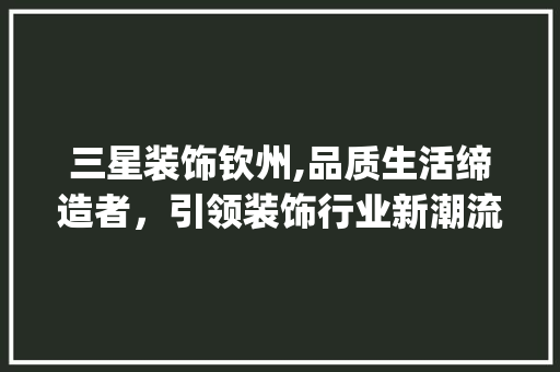 三星装饰钦州,品质生活缔造者，引领装饰行业新潮流_三星装饰钦州 三星装饰钦州,品质生活缔造者，引领装饰行业新潮流_三星装饰钦州 家居装饰