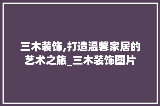 三木装饰,打造温馨家居的艺术之旅_三木装饰图片 三木装饰,打造温馨家居的艺术之旅_三木装饰图片 家居设计