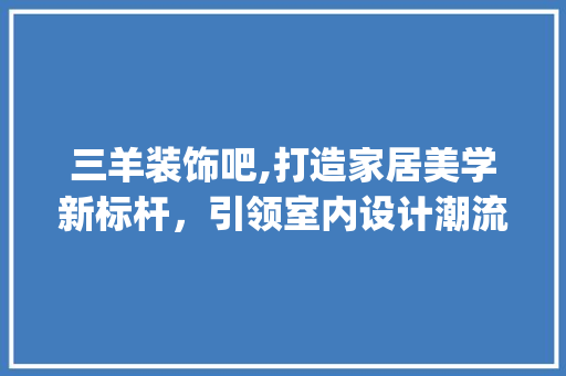 三羊装饰吧,打造家居美学新标杆，引领室内设计潮流_三羊装饰吧 三羊装饰吧,打造家居美学新标杆，引领室内设计潮流_三羊装饰吧 家居装饰