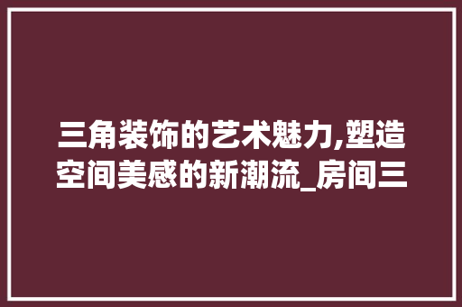 三角装饰的艺术魅力,塑造空间美感的新潮流_房间三角装饰 三角装饰的艺术魅力,塑造空间美感的新潮流_房间三角装饰 买房须知