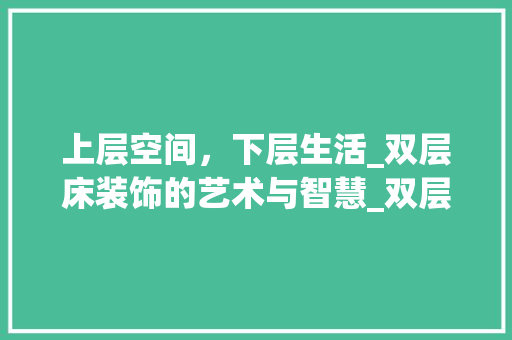 上层空间，下层生活_双层床装饰的艺术与智慧_双层床上层装饰 上层空间，下层生活_双层床装饰的艺术与智慧_双层床上层装饰 家居装饰