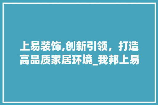 上易装饰,创新引领，打造高品质家居环境_我邦上易装饰 上易装饰,创新引领，打造高品质家居环境_我邦上易装饰 家居设计
