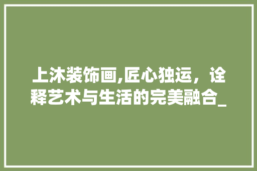 上沐装饰画,匠心独运，诠释艺术与生活的完美融合_上沐装饰画 上沐装饰画,匠心独运，诠释艺术与生活的完美融合_上沐装饰画 家居设计