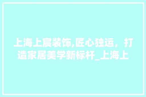 上海上宸装饰,匠心独运，打造家居美学新标杆_上海上宸装饰 上海上宸装饰,匠心独运，打造家居美学新标杆_上海上宸装饰 家居设计