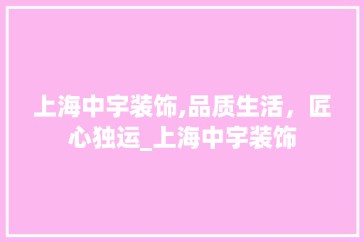 上海中宇装饰,品质生活，匠心独运_上海中宇装饰 上海中宇装饰,品质生活，匠心独运_上海中宇装饰 装修知识