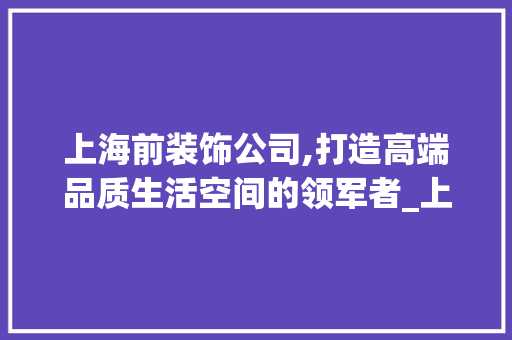 上海前装饰公司,打造高端品质生活空间的领军者_上海前装饰公司 上海前装饰公司,打造高端品质生活空间的领军者_上海前装饰公司 二手房