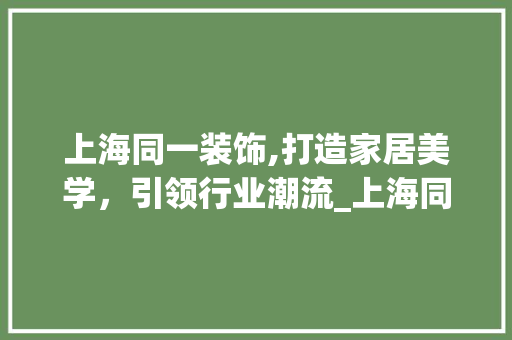 上海同一装饰,打造家居美学，引领行业潮流_上海同一装饰 上海同一装饰,打造家居美学，引领行业潮流_上海同一装饰 装修知识