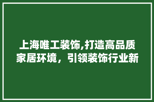 上海唯工装饰,打造高品质家居环境，引领装饰行业新潮流_上海唯工装饰 上海唯工装饰,打造高品质家居环境，引领装饰行业新潮流_上海唯工装饰 装修知识
