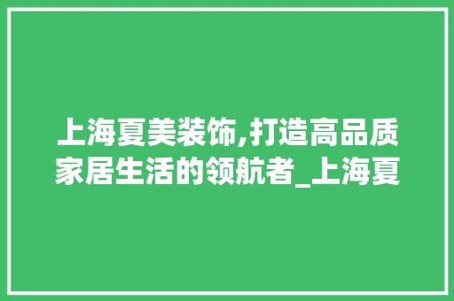 上海夏美装饰,打造高品质家居生活的领航者_上海夏美装饰 上海夏美装饰,打造高品质家居生活的领航者_上海夏美装饰 家居装饰