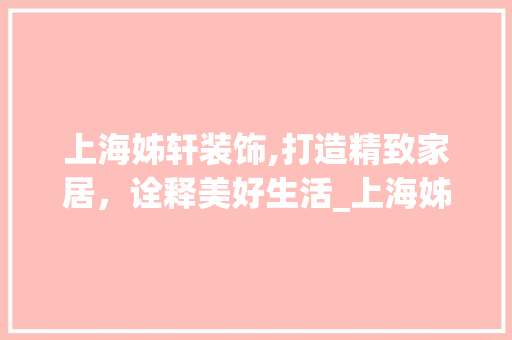 上海姊轩装饰,打造精致家居，诠释美好生活_上海姊轩装饰 上海姊轩装饰,打造精致家居，诠释美好生活_上海姊轩装饰 二手房