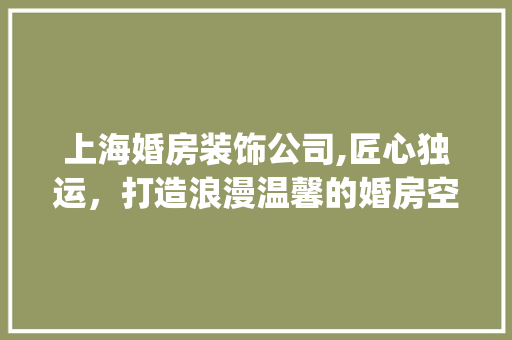 上海婚房装饰公司,匠心独运，打造浪漫温馨的婚房空间_上海婚房装饰公司 上海婚房装饰公司,匠心独运，打造浪漫温馨的婚房空间_上海婚房装饰公司 二手房