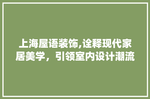 上海屋语装饰,诠释现代家居美学，引领室内设计潮流_上海屋语装饰 上海屋语装饰,诠释现代家居美学，引领室内设计潮流_上海屋语装饰 买房须知