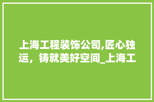 上海工程装饰公司,匠心独运，铸就美好空间_上海工程装饰公司 上海工程装饰公司,匠心独运，铸就美好空间_上海工程装饰公司 家居设计