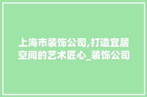 上海市装饰公司,打造宜居空间的艺术匠心_装饰公司上海市 上海市装饰公司,打造宜居空间的艺术匠心_装饰公司上海市 家居装饰