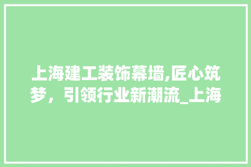 上海建工装饰幕墙,匠心筑梦，引领行业新潮流_上海建工装饰幕墙 上海建工装饰幕墙,匠心筑梦，引领行业新潮流_上海建工装饰幕墙 家居设计