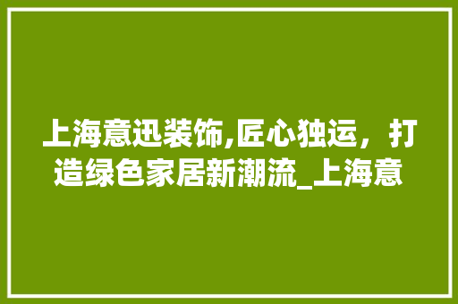 上海意迅装饰,匠心独运，打造绿色家居新潮流_上海意迅装饰 上海意迅装饰,匠心独运，打造绿色家居新潮流_上海意迅装饰 二手房