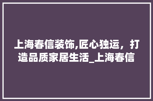 上海春信装饰,匠心独运，打造品质家居生活_上海春信装饰 上海春信装饰,匠心独运，打造品质家居生活_上海春信装饰 家居装饰