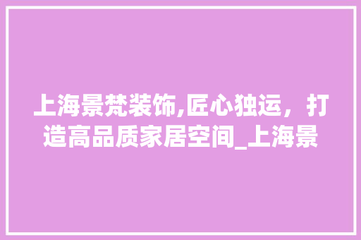 上海景梵装饰,匠心独运，打造高品质家居空间_上海景梵装饰 上海景梵装饰,匠心独运，打造高品质家居空间_上海景梵装饰 装修知识