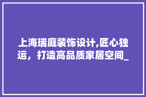上海瑞庭装饰设计,匠心独运，打造高品质家居空间_上海瑞庭装饰设计 上海瑞庭装饰设计,匠心独运，打造高品质家居空间_上海瑞庭装饰设计 家居设计