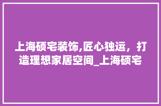 上海硕宅装饰,匠心独运，打造理想家居空间_上海硕宅装饰 上海硕宅装饰,匠心独运，打造理想家居空间_上海硕宅装饰 家居设计