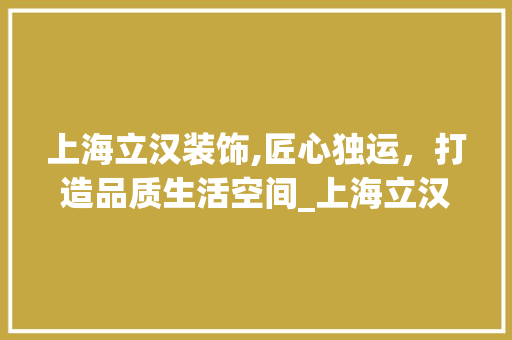 上海立汉装饰,匠心独运，打造品质生活空间_上海立汉装饰 上海立汉装饰,匠心独运，打造品质生活空间_上海立汉装饰 二手房