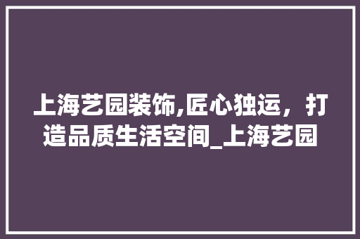 上海艺园装饰,匠心独运，打造品质生活空间_上海艺园装饰 上海艺园装饰,匠心独运，打造品质生活空间_上海艺园装饰 二手房