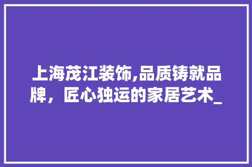 上海茂江装饰,品质铸就品牌，匠心独运的家居艺术_上海茂江装饰 上海茂江装饰,品质铸就品牌，匠心独运的家居艺术_上海茂江装饰 装修知识