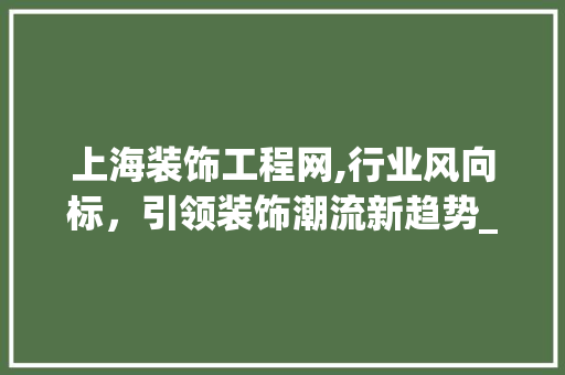 上海装饰工程网,行业风向标，引领装饰潮流新趋势_上海装饰工程网 上海装饰工程网,行业风向标，引领装饰潮流新趋势_上海装饰工程网 家居设计