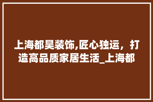 上海都昊装饰,匠心独运，打造高品质家居生活_上海都昊装饰 上海都昊装饰,匠心独运，打造高品质家居生活_上海都昊装饰 买房须知